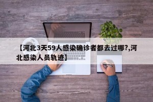 【河北3天59人感染确诊者都去过哪?,河北感染人员轨迹】