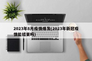 2023年8月疫情爆发(2023年新冠疫情能结束吗)