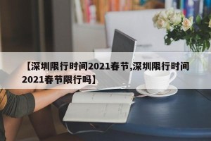 【深圳限行时间2021春节,深圳限行时间2021春节限行吗】