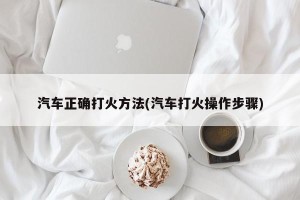 汽车正确打火方法(汽车打火操作步骤)