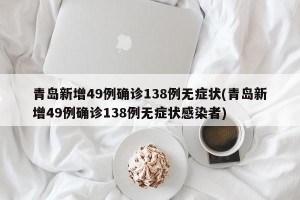 青岛新增49例确诊138例无症状(青岛新增49例确诊138例无症状感染者)