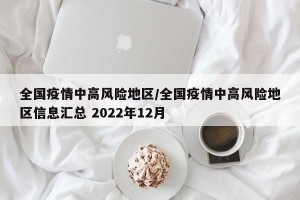 全国疫情中高风险地区/全国疫情中高风险地区信息汇总 2022年12月
