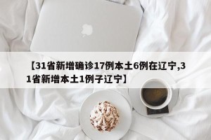 【31省新增确诊17例本土6例在辽宁,31省新增本土1例子辽宁】