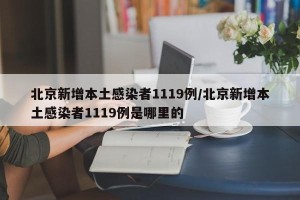 北京新增本土感染者1119例/北京新增本土感染者1119例是哪里的