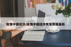疫情中国经济/疫情中国经济恢复数据最新