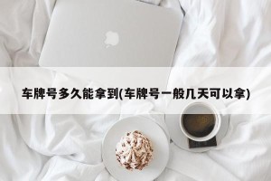 车牌号多久能拿到(车牌号一般几天可以拿)