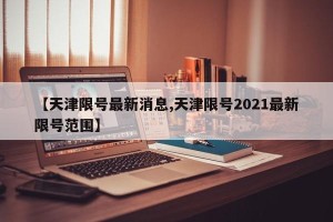 【天津限号最新消息,天津限号2021最新限号范围】