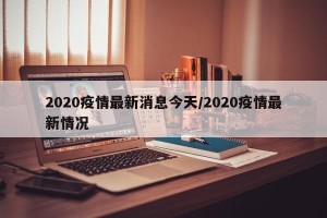2020疫情最新消息今天/2020疫情最新情况