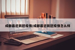 成都最近新冠疫情/成都最近新冠疫情怎么样