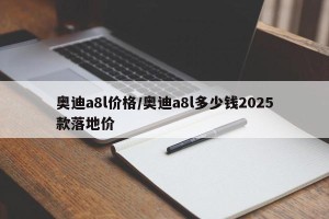 奥迪a8l价格/奥迪a8l多少钱2025款落地价