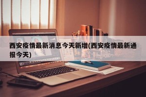 西安疫情最新消息今天新增(西安疫情最新通报今天)