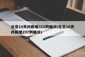 北京18天内新增318例确诊(北京16天内新增297例确诊)