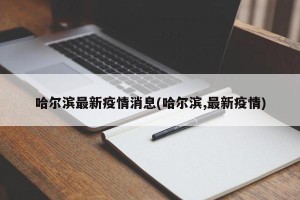 哈尔滨最新疫情消息(哈尔滨,最新疫情)