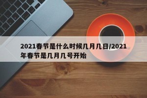 2021春节是什么时候几月几日/2021年春节是几月几号开始