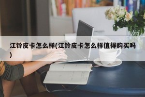 江铃皮卡怎么样(江铃皮卡怎么样值得购买吗)