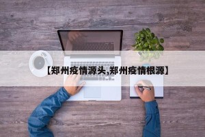 【郑州疫情源头,郑州疫情根源】