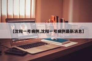 【沈阳一号病例,沈阳一号病例最新消息】