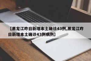 【黑龙江昨日新增本土确诊43例,黑龙江昨日新增本土确诊43例病例】