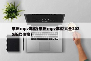 丰田mpv车型(丰田mpv车型大全2025新款价格)