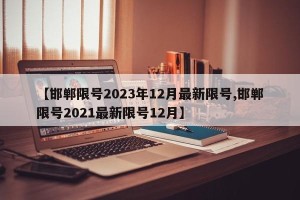 【邯郸限号2023年12月最新限号,邯郸限号2021最新限号12月】