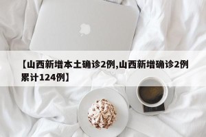 【山西新增本土确诊2例,山西新增确诊2例 累计124例】