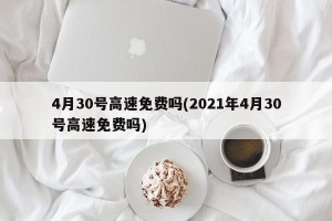 4月30号高速免费吗(2021年4月30号高速免费吗)