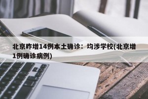 北京昨增14例本土确诊：均涉学校(北京增1例确诊病例)