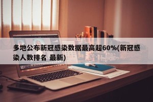 多地公布新冠感染数据最高超60%(新冠感染人数排名 最新)