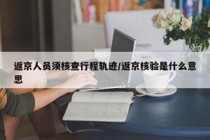 返京人员须核查行程轨迹/返京核验是什么意思