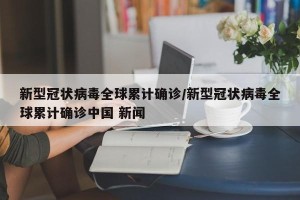 新型冠状病毒全球累计确诊/新型冠状病毒全球累计确诊中国 新闻