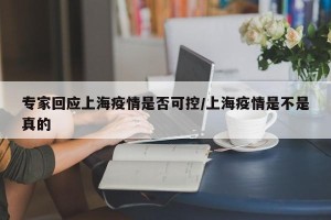 专家回应上海疫情是否可控/上海疫情是不是真的