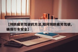 【预防疲劳驾驶的方法,如何预防疲劳驾驶,确保行车安全】