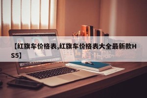 【红旗车价格表,红旗车价格表大全最新款HS5】