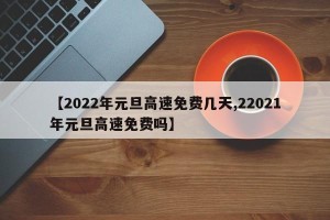 【2022年元旦高速免费几天,22021年元旦高速免费吗】