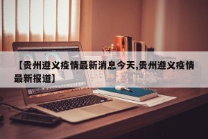 【贵州遵义疫情最新消息今天,贵州遵义疫情最新报道】