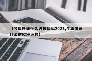 【今年快递什么时候停运2022,今年快递什么时候停运的】