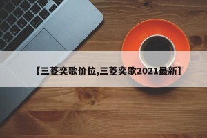 【三菱奕歌价位,三菱奕歌2021最新】