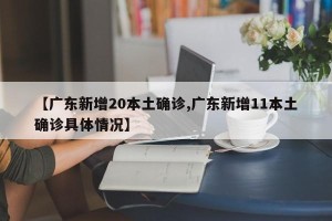 【广东新增20本土确诊,广东新增11本土确诊具体情况】
